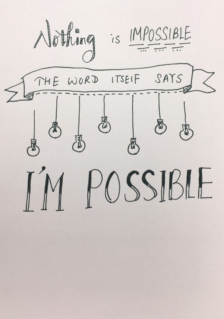 Nothing is Impossible. The Word itself says I'm Possible